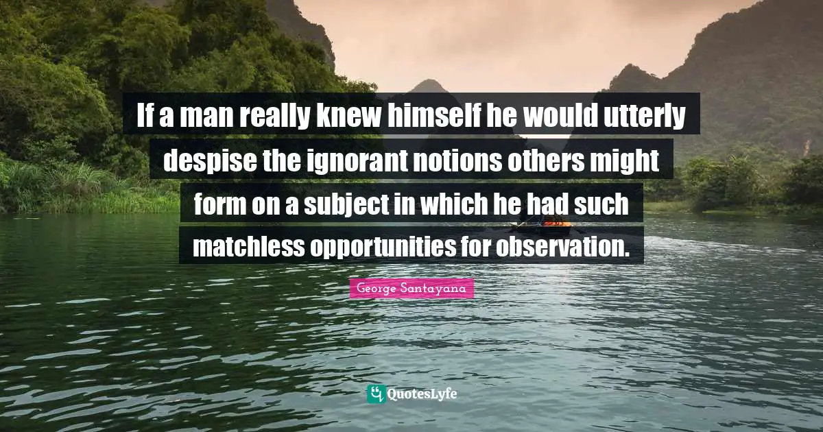If a man really knew himself he would utterly despise the ignorant notions others might form on a subject in which he had such matchless opportunities for observation.