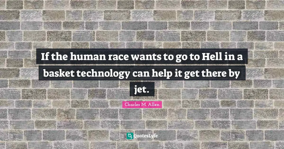 If the human race wants to go to Hell in a basket technology can help it get there by jet.