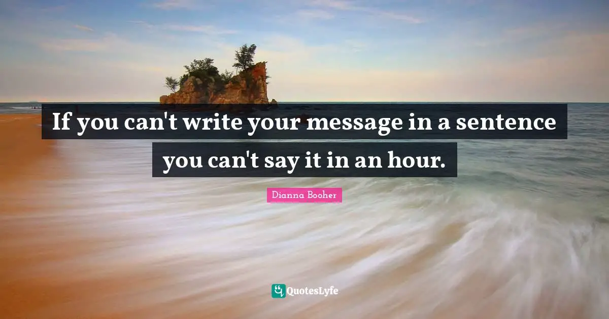 If you can't write your message in a sentence you can't say it in an hour.