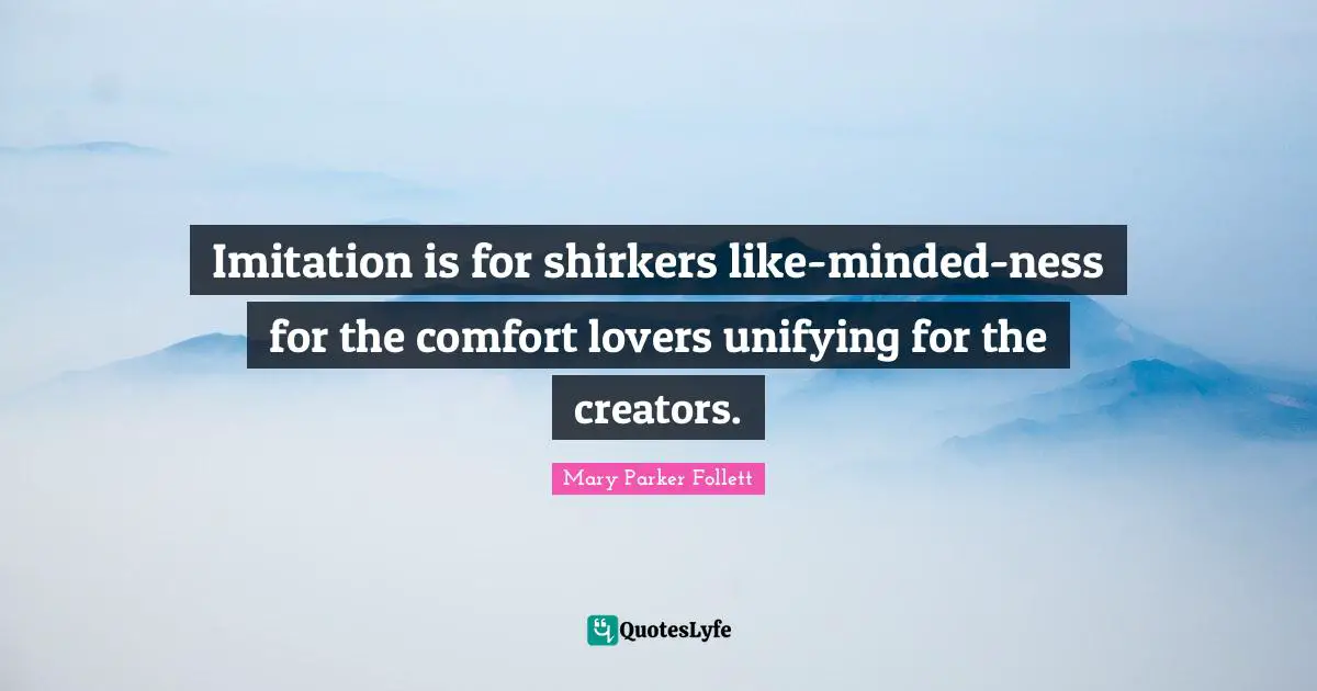 Imitation is for shirkers like-minded-ness for the comfort lovers unifying for the creators.