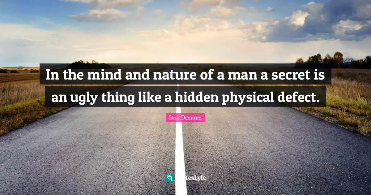 In the mind and nature of a man a secret is an ugly thing like a hidden physical defect.