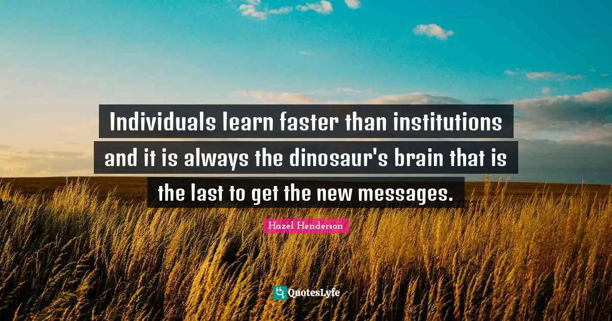 Individuals learn faster than institutions and it is always the dinosaur's brain that is the last to get the new messages.
