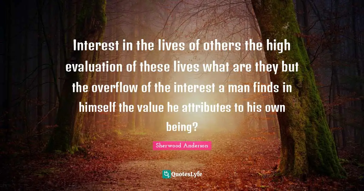 Interest in the lives of others the high evaluation of these lives what are they but the overflow of the interest a man finds in himself the value he attributes to his own being?