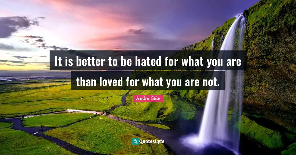 It is better to be hated for what you are than loved for what you are not.