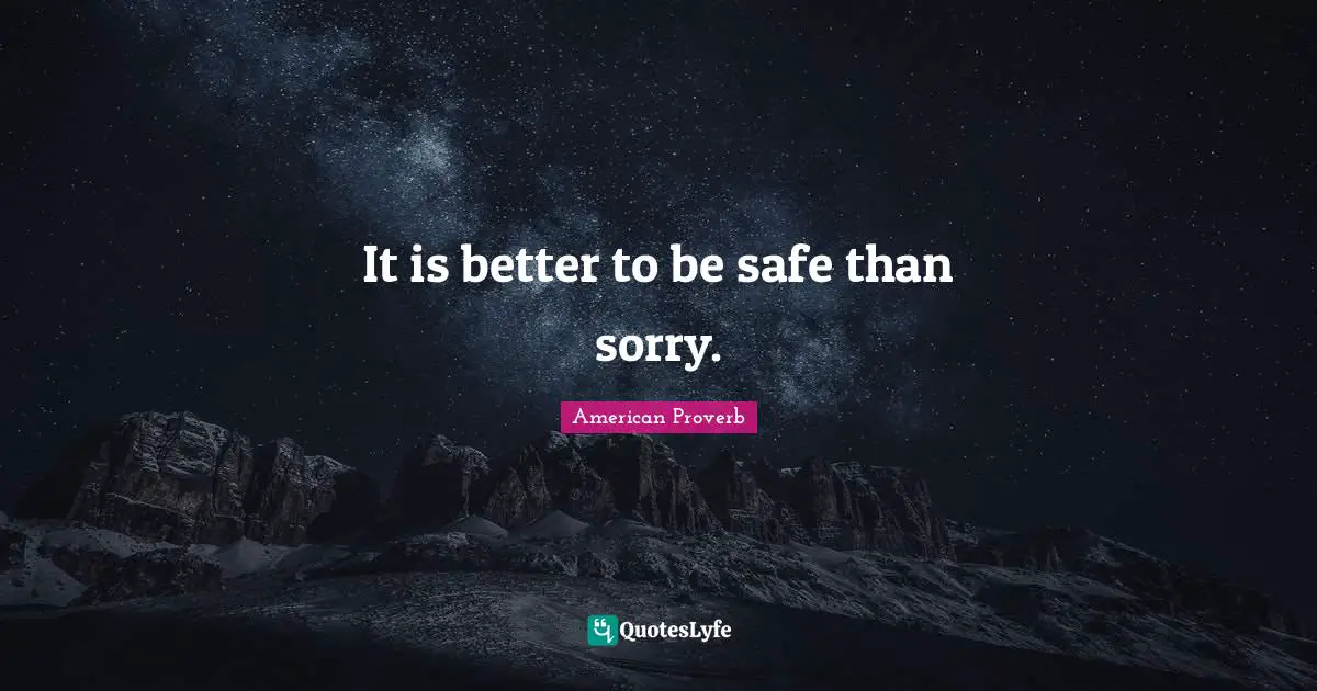 It is better to be safe than sorry.