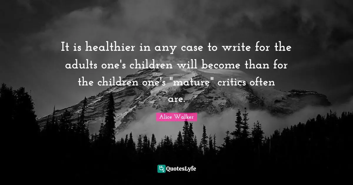 It is healthier in any case to write for the adults one's children will become than for the children one's "mature" critics often are.