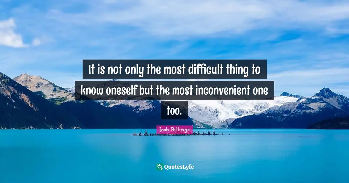 It is not only the most difficult thing to know oneself but the most inconvenient one too.