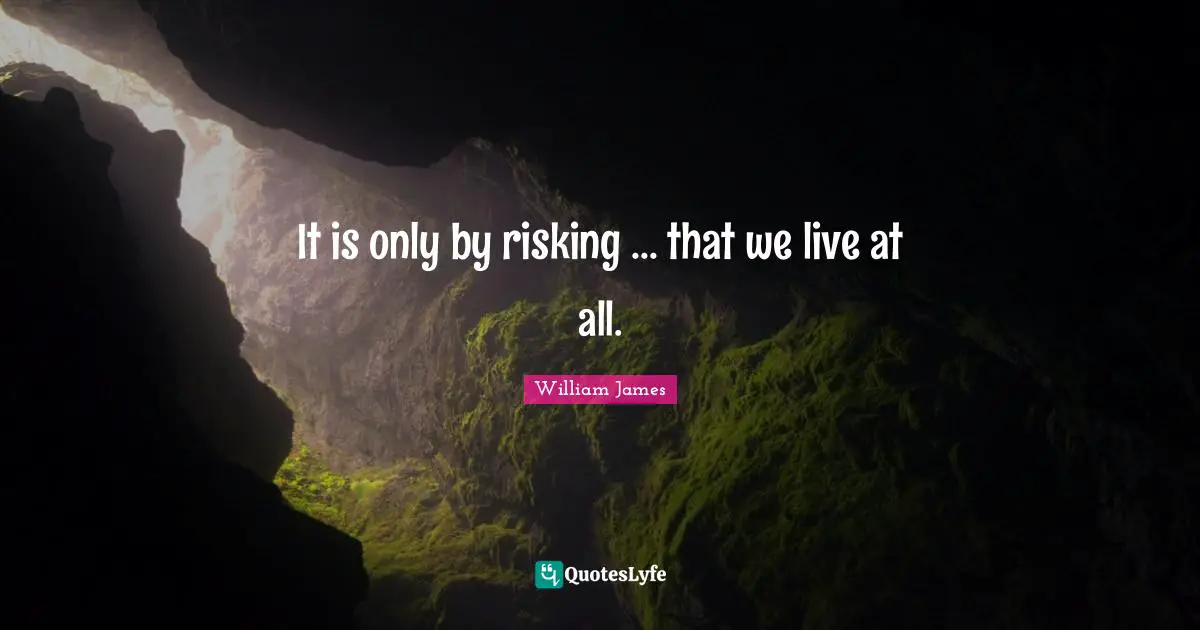 It is only by risking ... that we live at all.