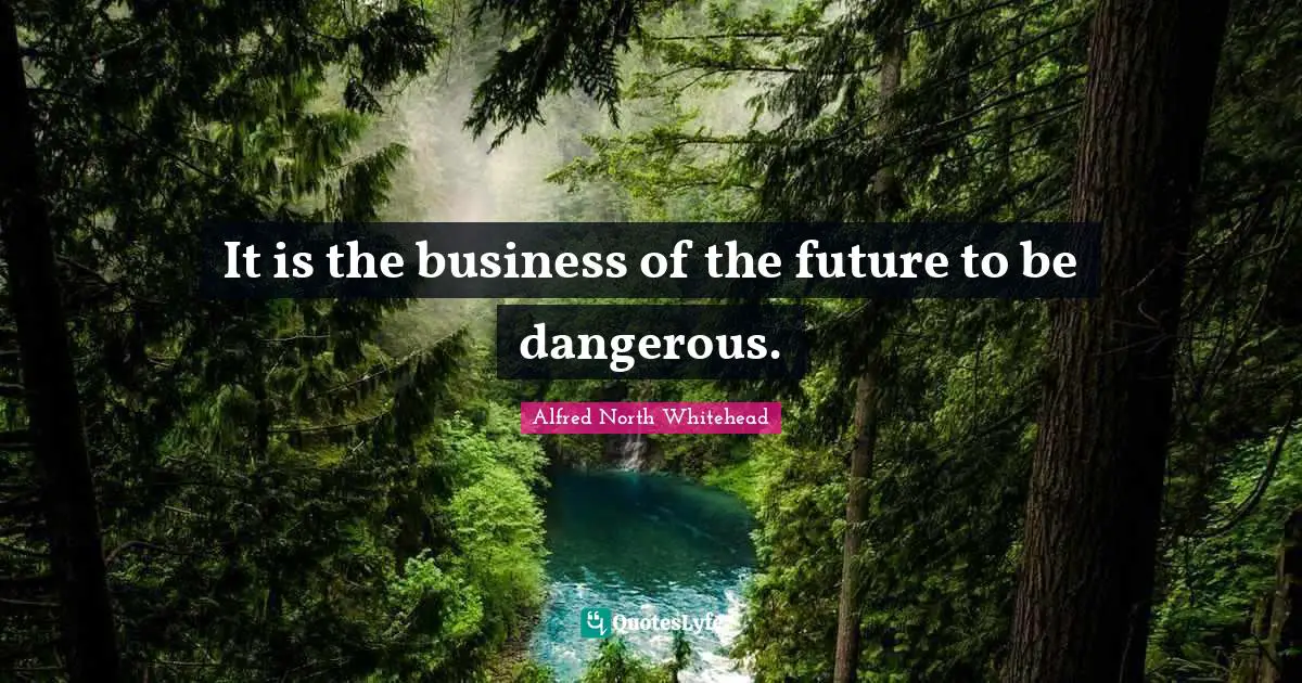 It is the business of the future to be dangerous.