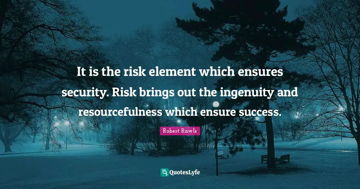 It is the risk element which ensures security. Risk brings out the ingenuity and resourcefulness which ensure success.