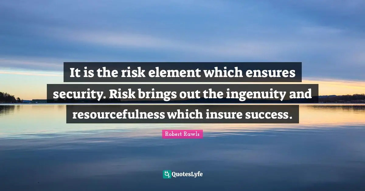 It is the risk element which ensures security. Risk brings out the ingenuity and resourcefulness which insure success.
