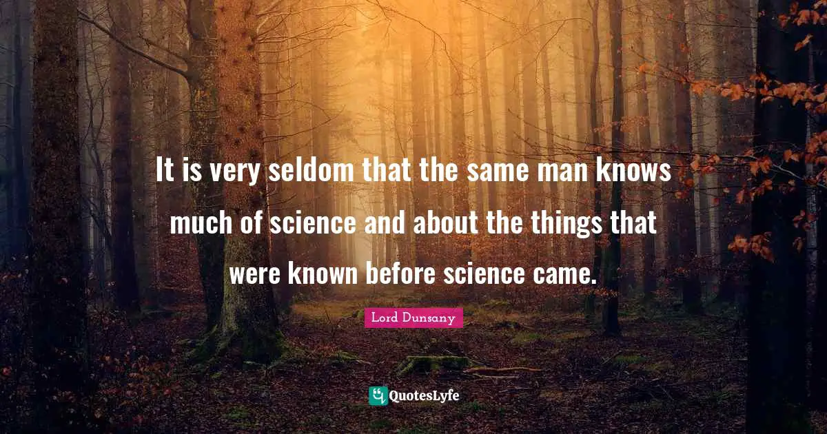 It is very seldom that the same man knows much of science and about the things that were known before science came.