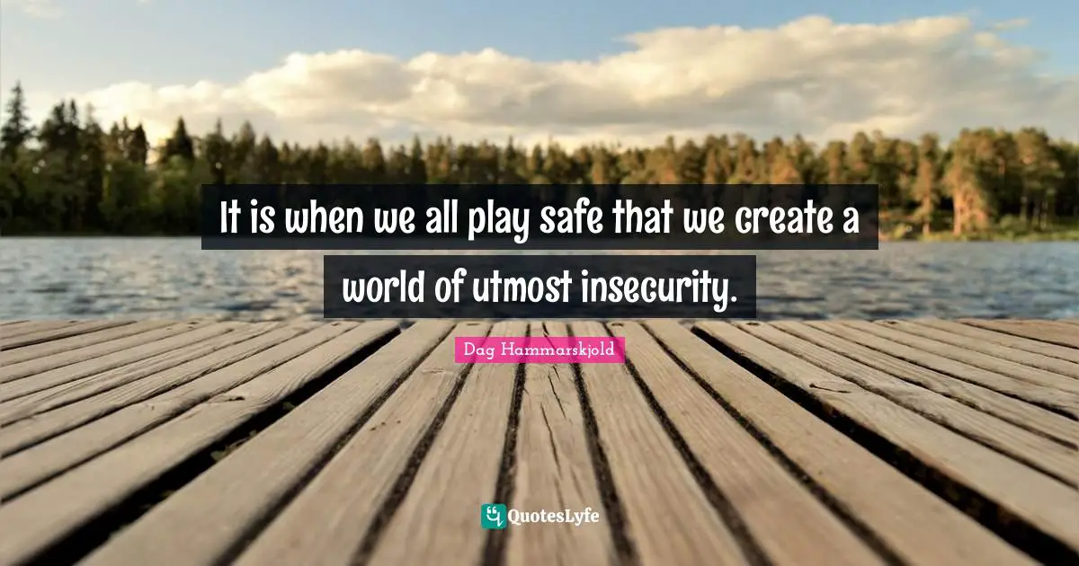 It is when we all play safe that we create a world of utmost insecurity.