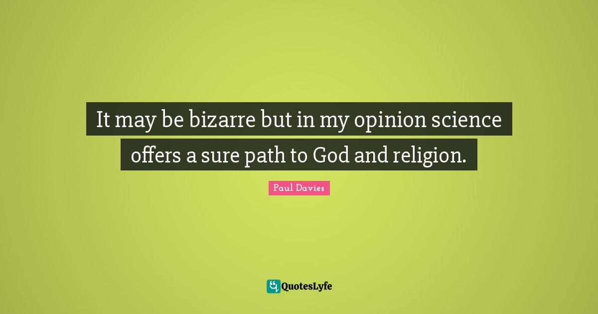 It may be bizarre but in my opinion science offers a sure path to God and religion.