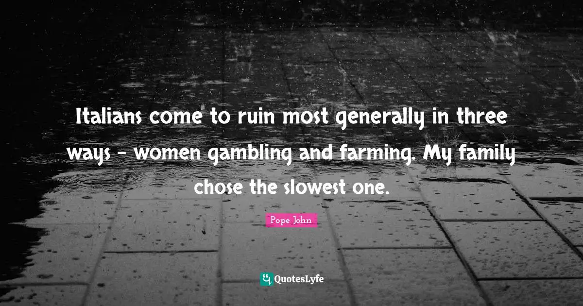 Italians come to ruin most generally in three ways - women gambling and farming. My family chose the slowest one.