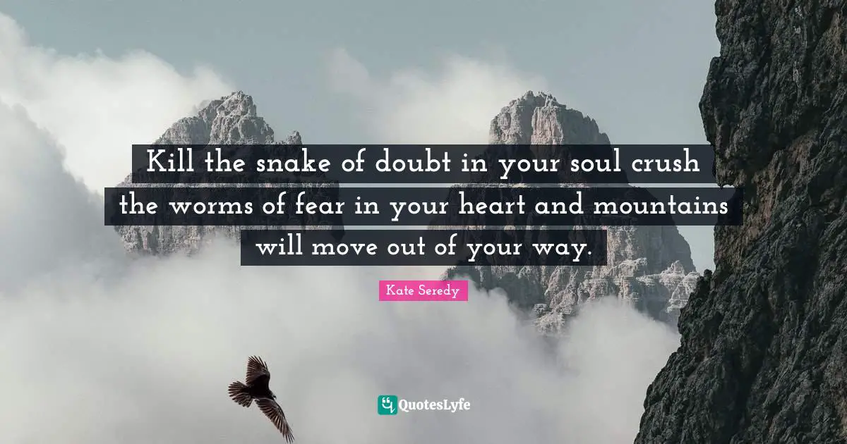 Kate Seredy Quotes: "Kill the snake of doubt in your soul crush the worms of fear in your heart and mountains will move out of your way."
