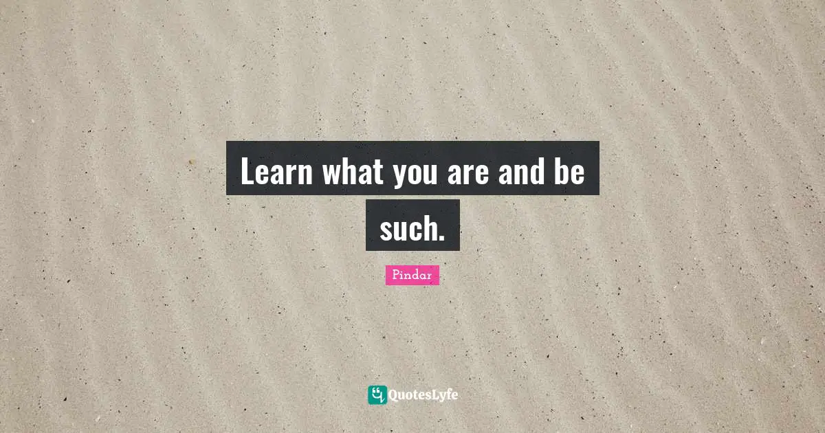 Learn what you are and be such.