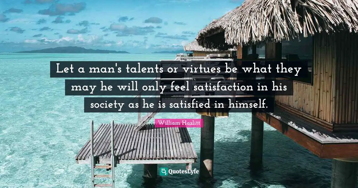Let a man's talents or virtues be what they may he will only feel satisfaction in his society as he is satisfied in himself.