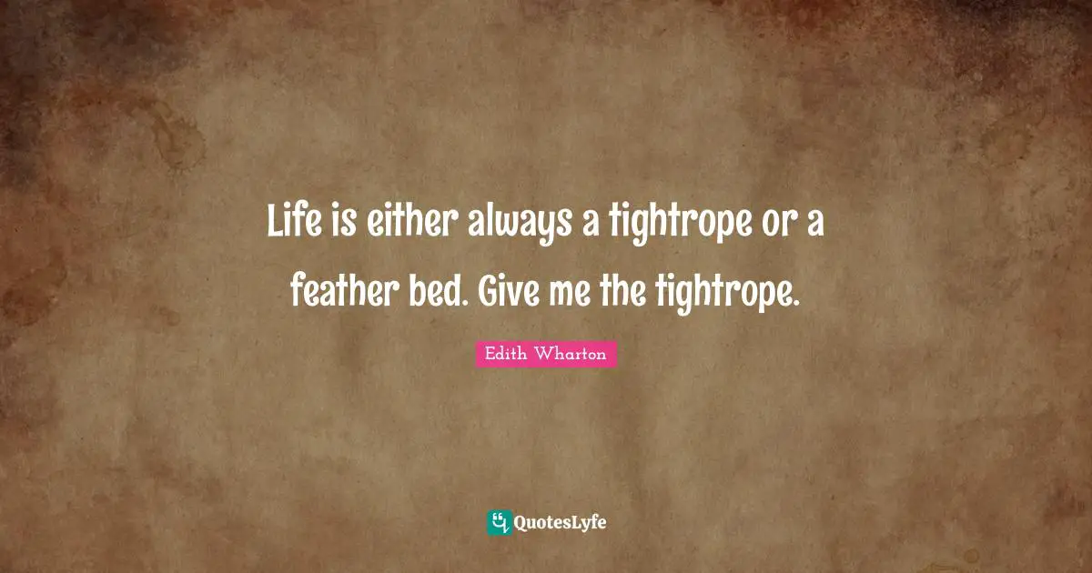 Life is either always a tightrope or a feather bed. Give me the tightrope.