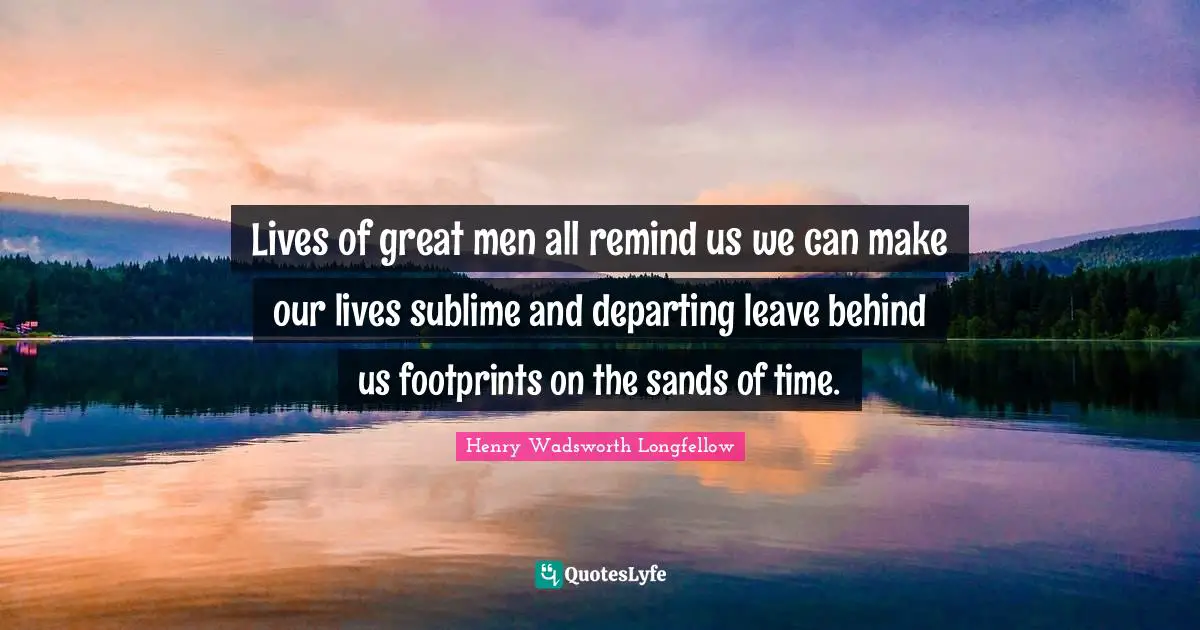 Lives of great men all remind us we can make our lives sublime and departing leave behind us footprints on the sands of time.