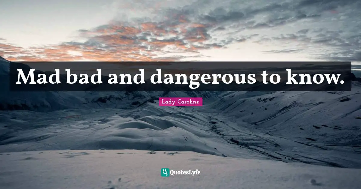 Mad bad and dangerous to know.