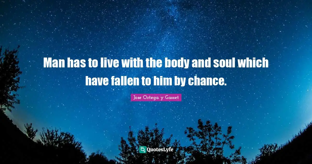 Man has to live with the body and soul which have fallen to him by chance.