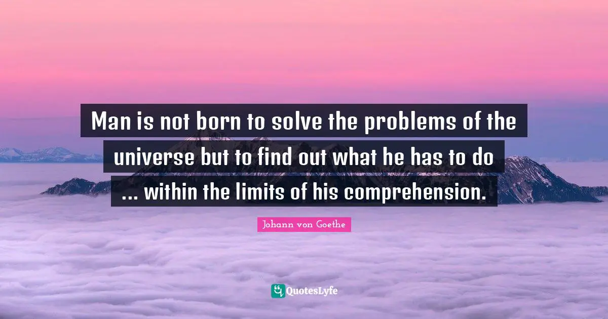 Man is not born to solve the problems of the universe but to find out what he has to do ... within the limits of his comprehension.