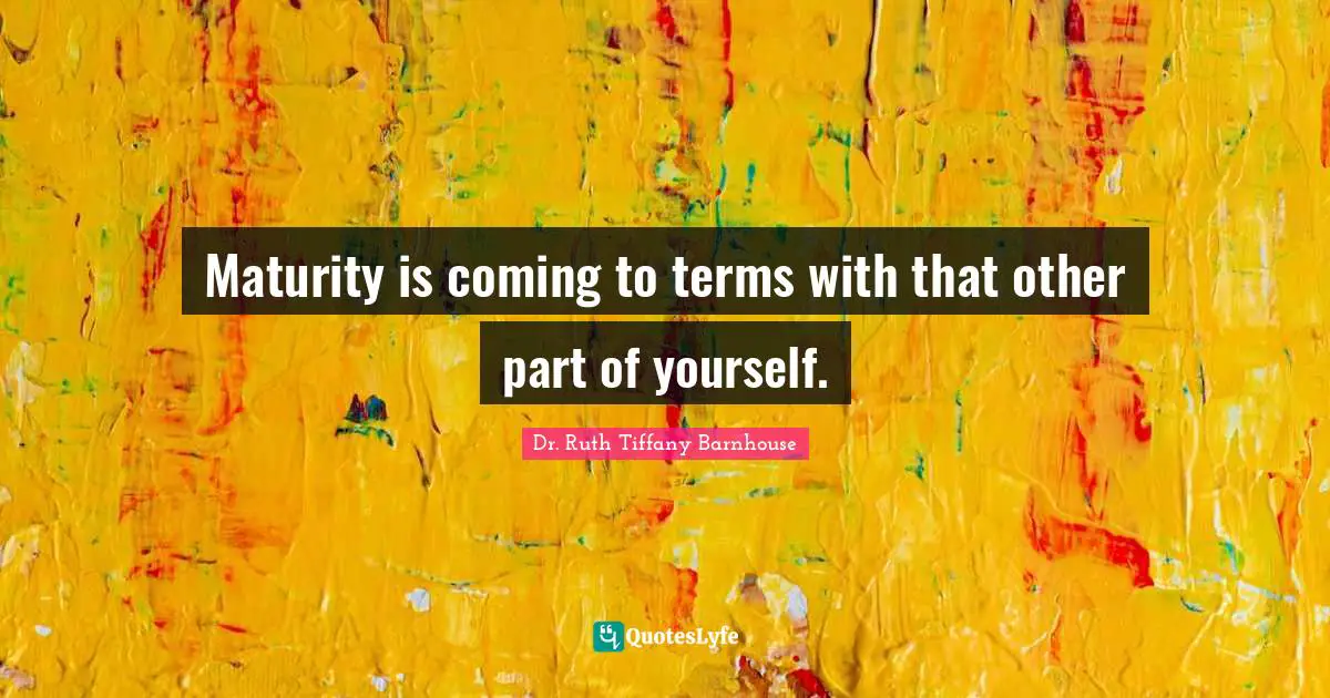 Maturity is coming to terms with that other part of yourself.