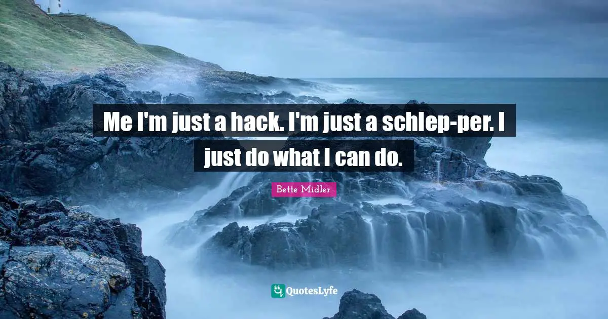 Me I'm just a hack. I'm just a schlep-per. I just do what I can do.