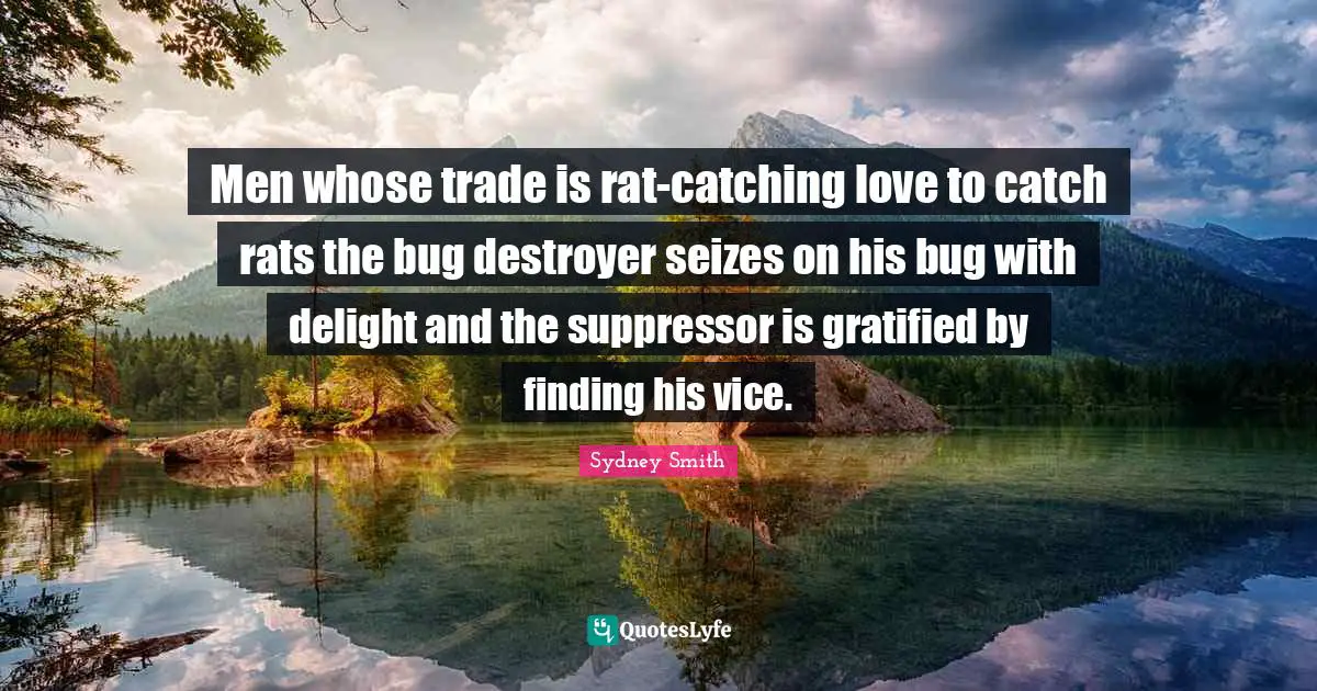 Men whose trade is rat-catching love to catch rats the bug destroyer seizes on his bug with delight and the suppressor is gratified by finding his vice.
