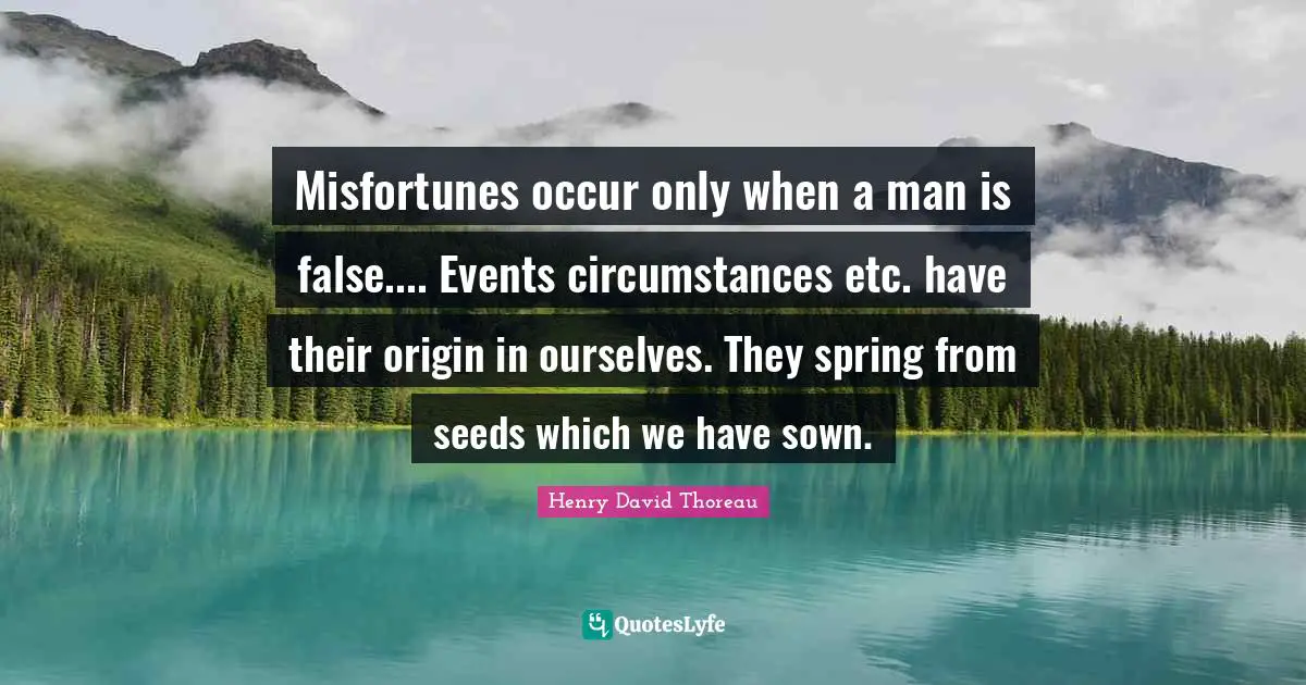 Misfortunes occur only when a man is false.... Events circumstances etc. have their origin in ourselves. They spring from seeds which we have sown.