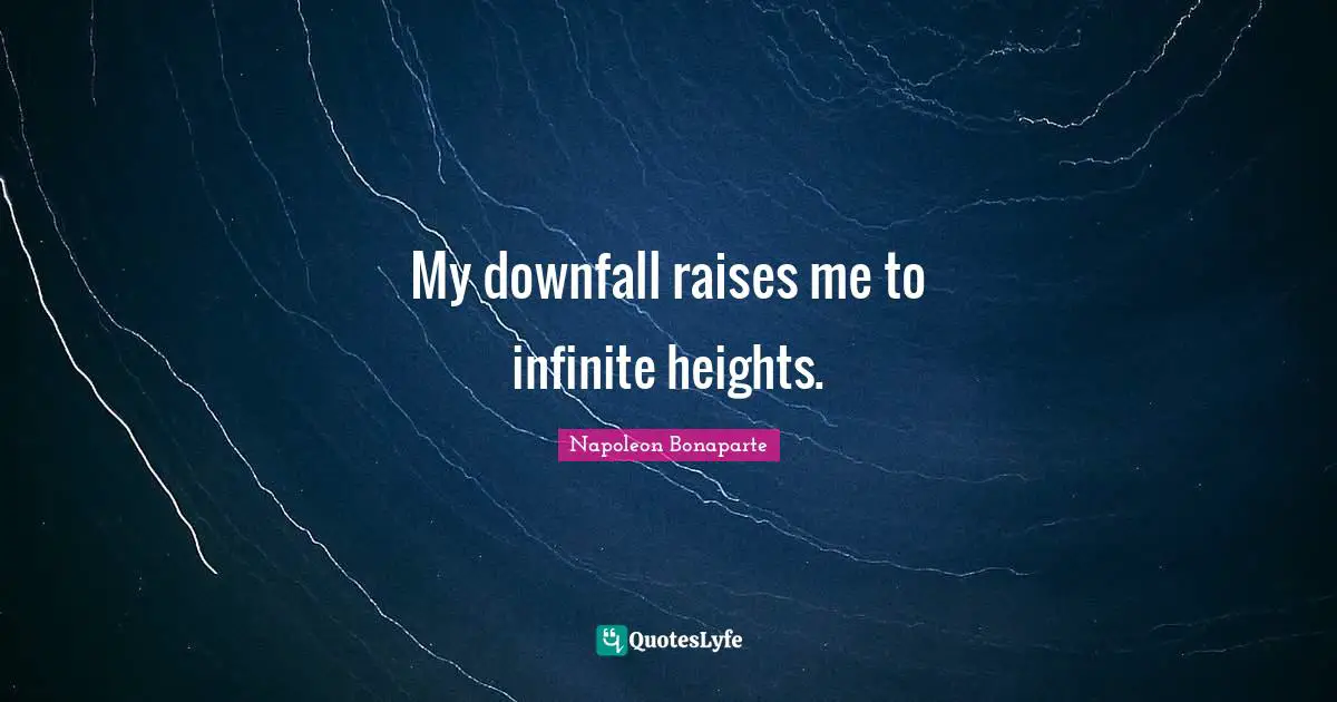 My downfall raises me to infinite heights.