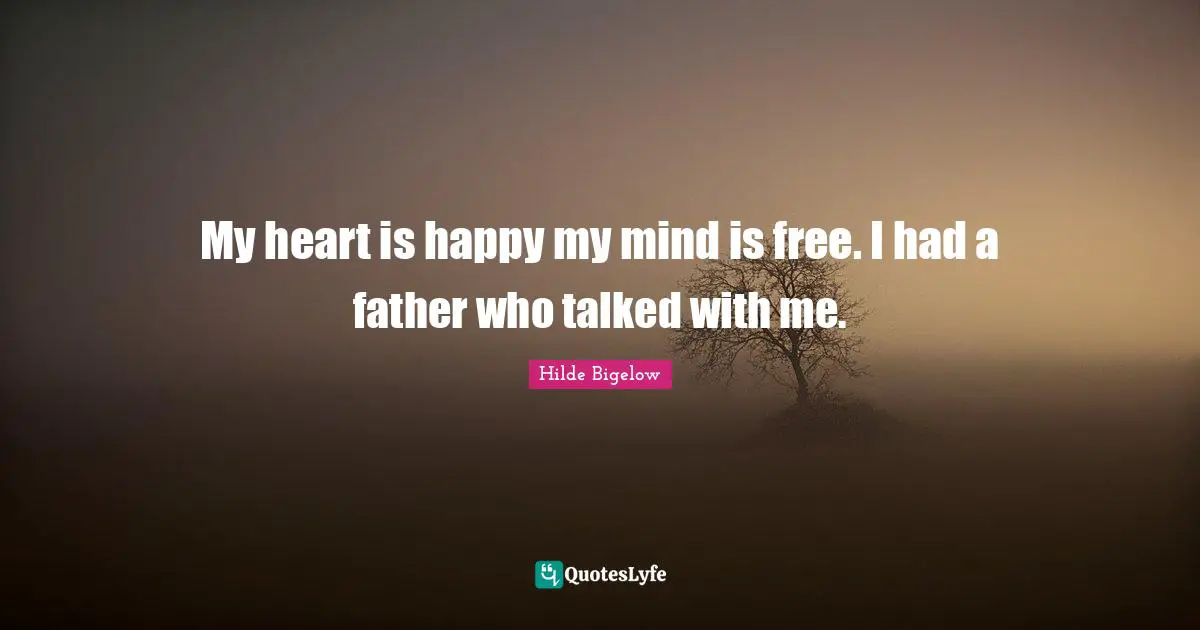 My heart is happy my mind is free. I had a father who talked with me.