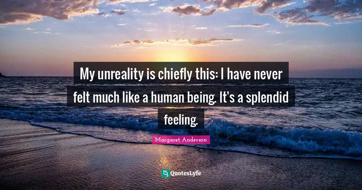 My unreality is chiefly this: I have never felt much like a human being. It's a splendid feeling.