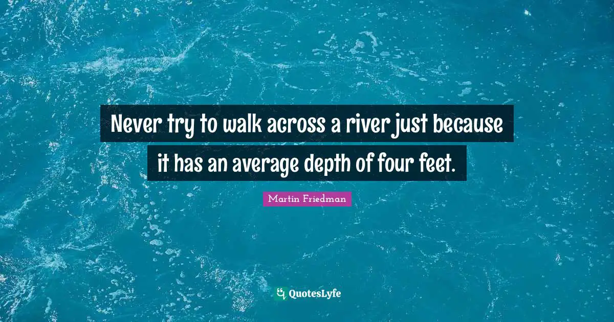 Never try to walk across a river just because it has an average depth of four feet.