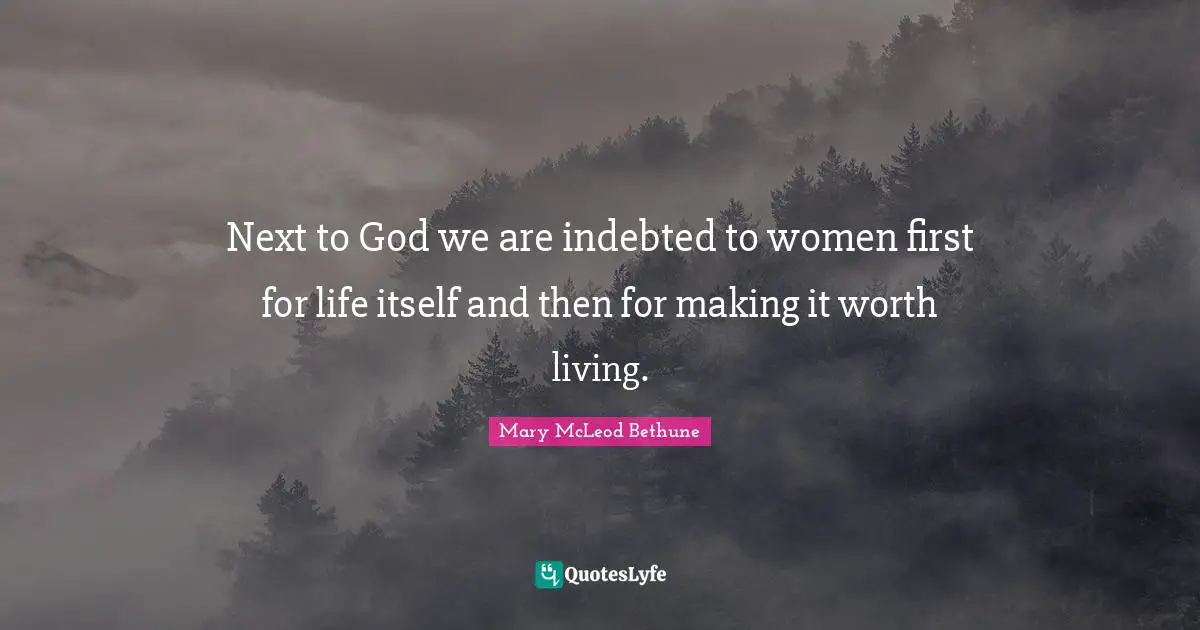 Mary McLeod Bethune Quotes: "Next to God we are indebted to women first for life itself and then for making it worth living."