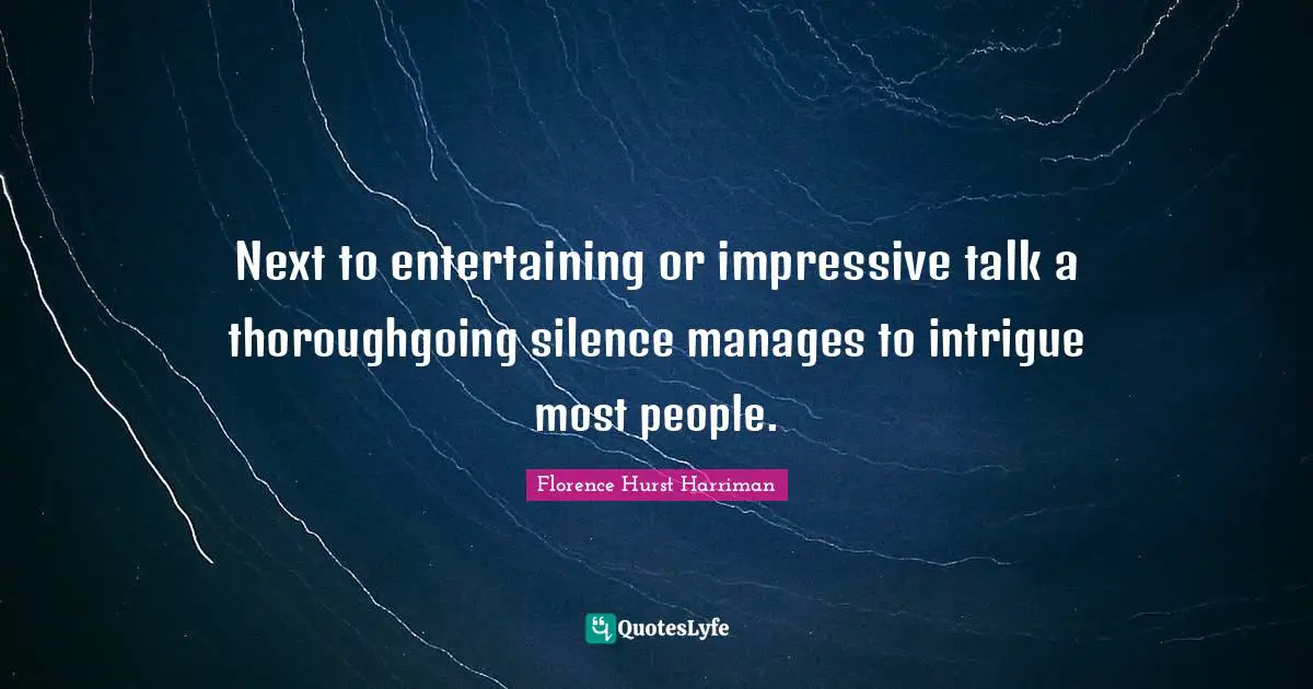 E. H. Harriman Quotes: "Next to entertaining or impressive talk a thoroughgoing silence manages to intrigue most people."