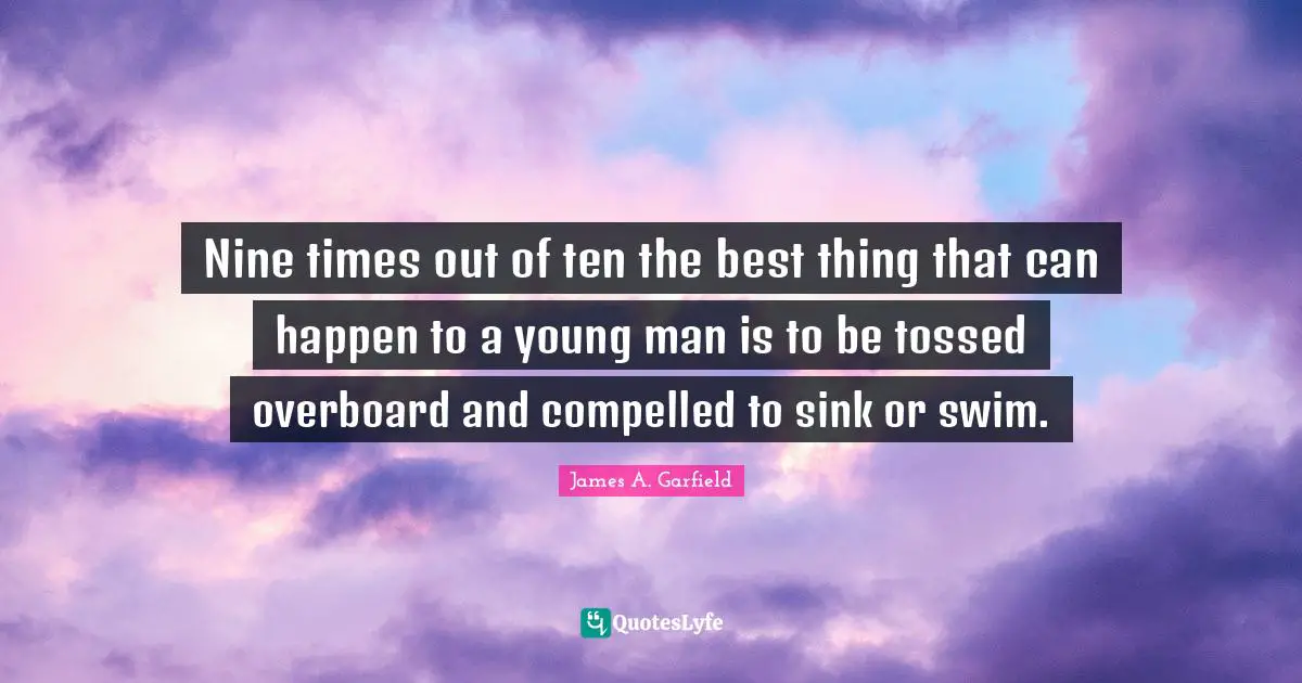 Nine times out of ten the best thing that can happen to a young man is to be tossed overboard and compelled to sink or swim.