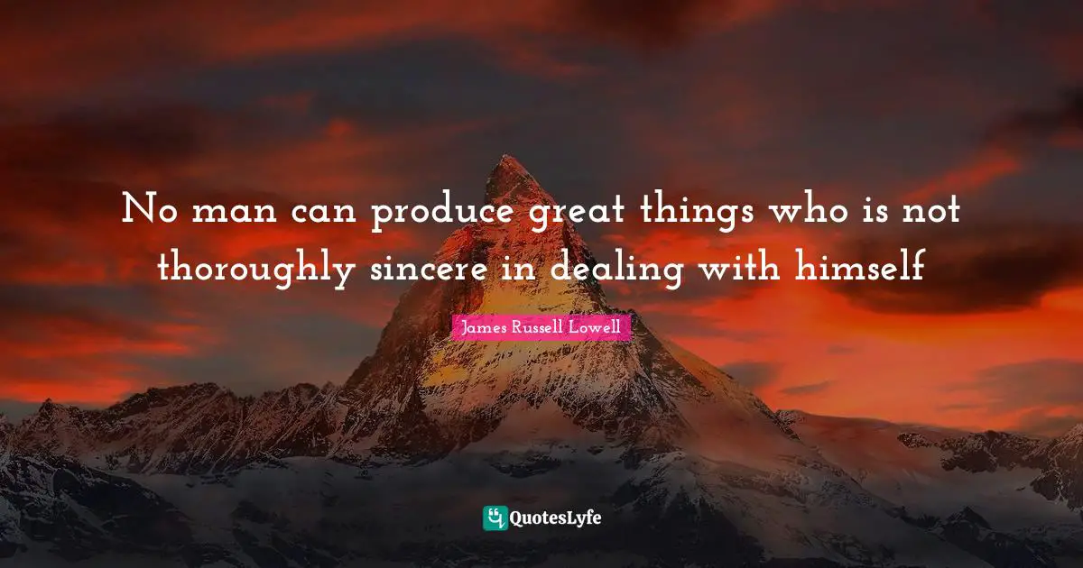 No man can produce great things who is not thoroughly sincere in dealing with himself