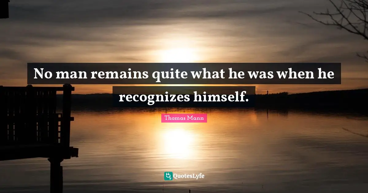 No man remains quite what he was when he recognizes himself.
