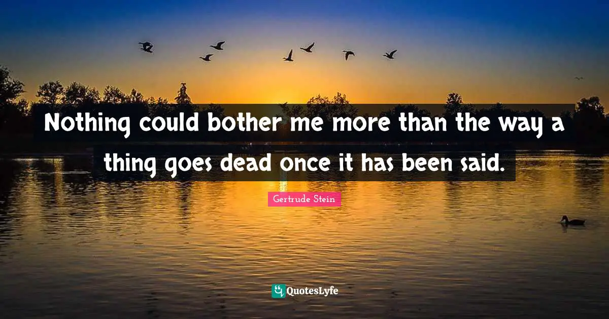 Nothing could bother me more than the way a thing goes dead once it has been said.