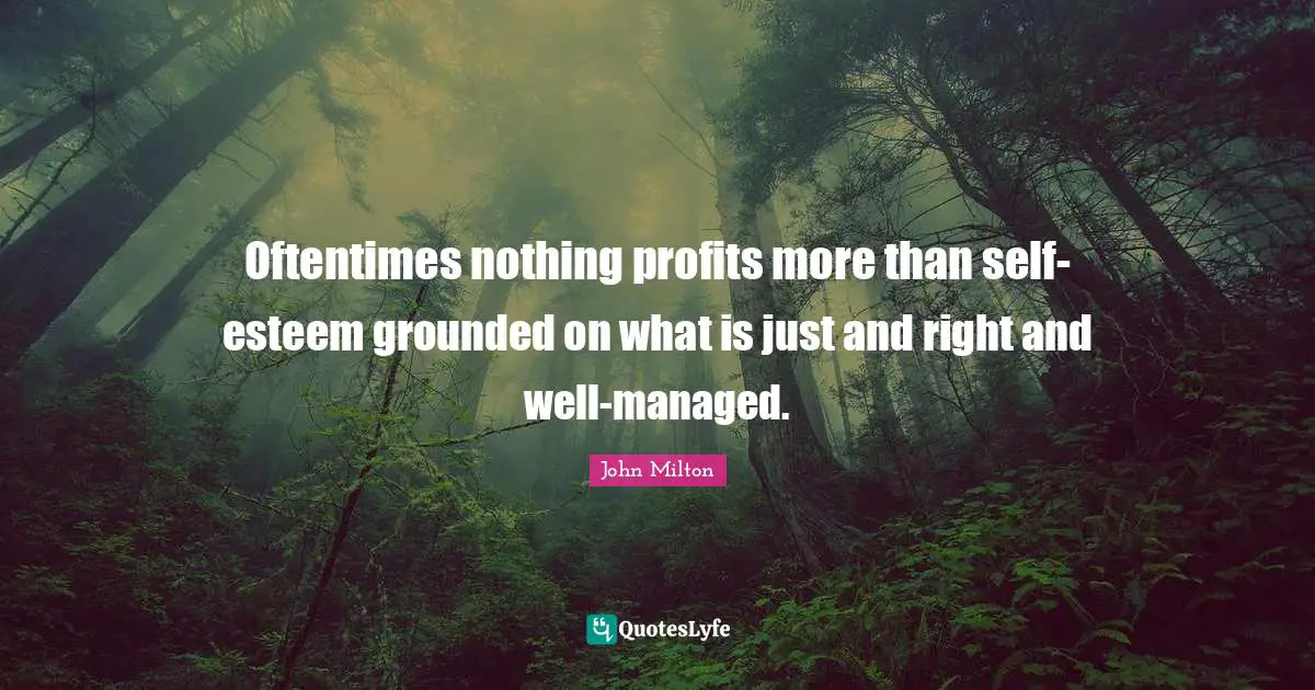 Oftentimes nothing profits more than self-esteem grounded on what is just and right and well-managed.