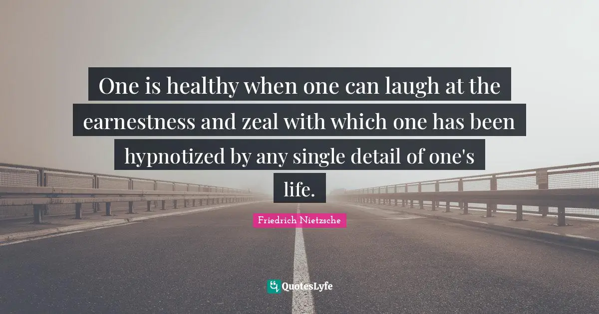 One is healthy when one can laugh at the earnestness and zeal with which one has been hypnotized by any single detail of one's life.