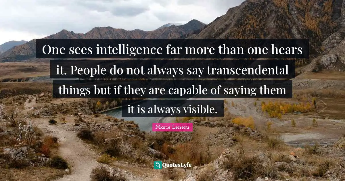 One sees intelligence far more than one hears it. People do not always say transcendental things but if they are capable of saying them it is always visible.