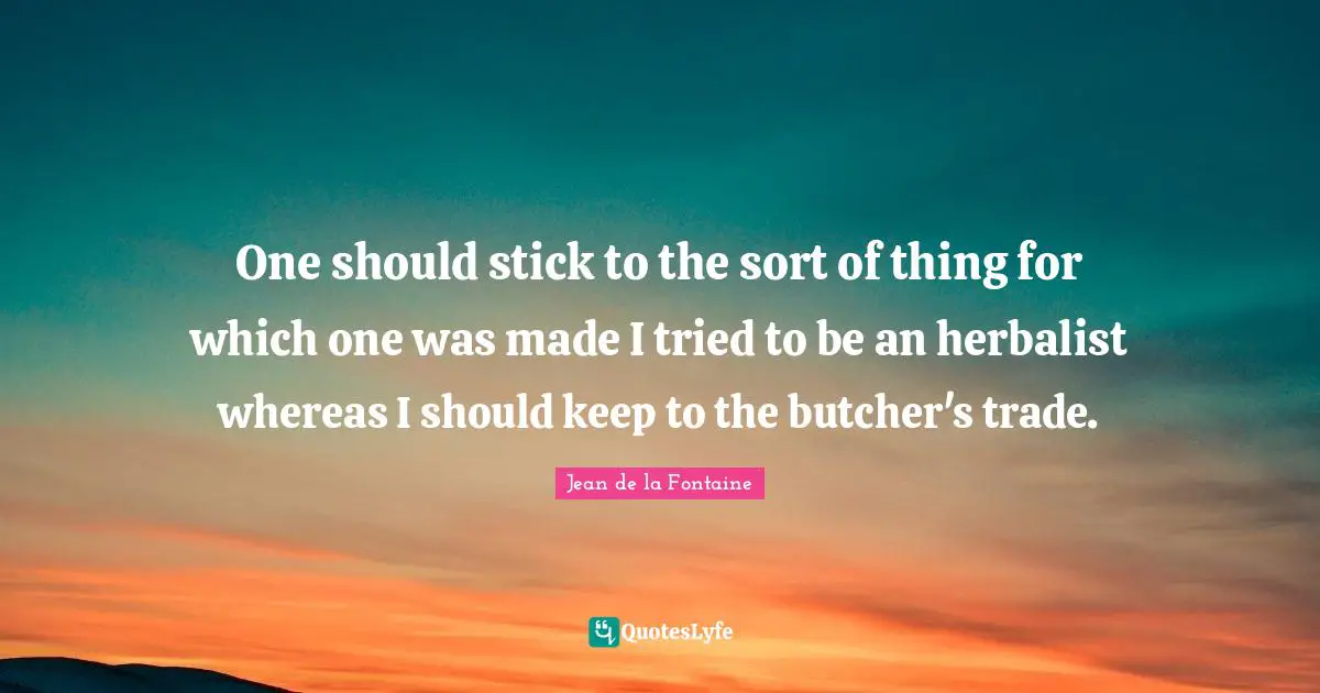 One should stick to the sort of thing for which one was made I tried to be an herbalist whereas I should keep to the butcher's trade.