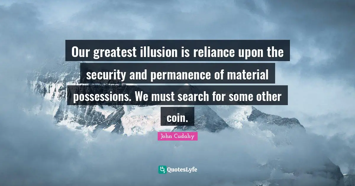 Our greatest illusion is reliance upon the security and permanence of material possessions. We must search for some other coin.