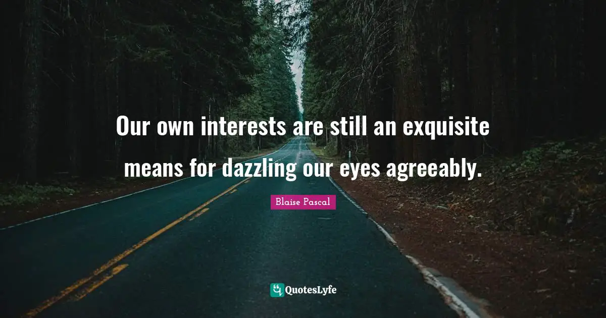 Our own interests are still an exquisite means for dazzling our eyes agreeably.