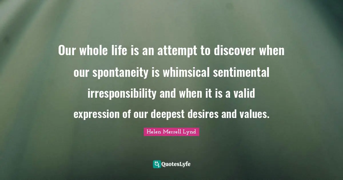 Our whole life is an attempt to discover when our spontaneity is whimsical sentimental irresponsibility and when it is a valid expression of our deepest desires and values.