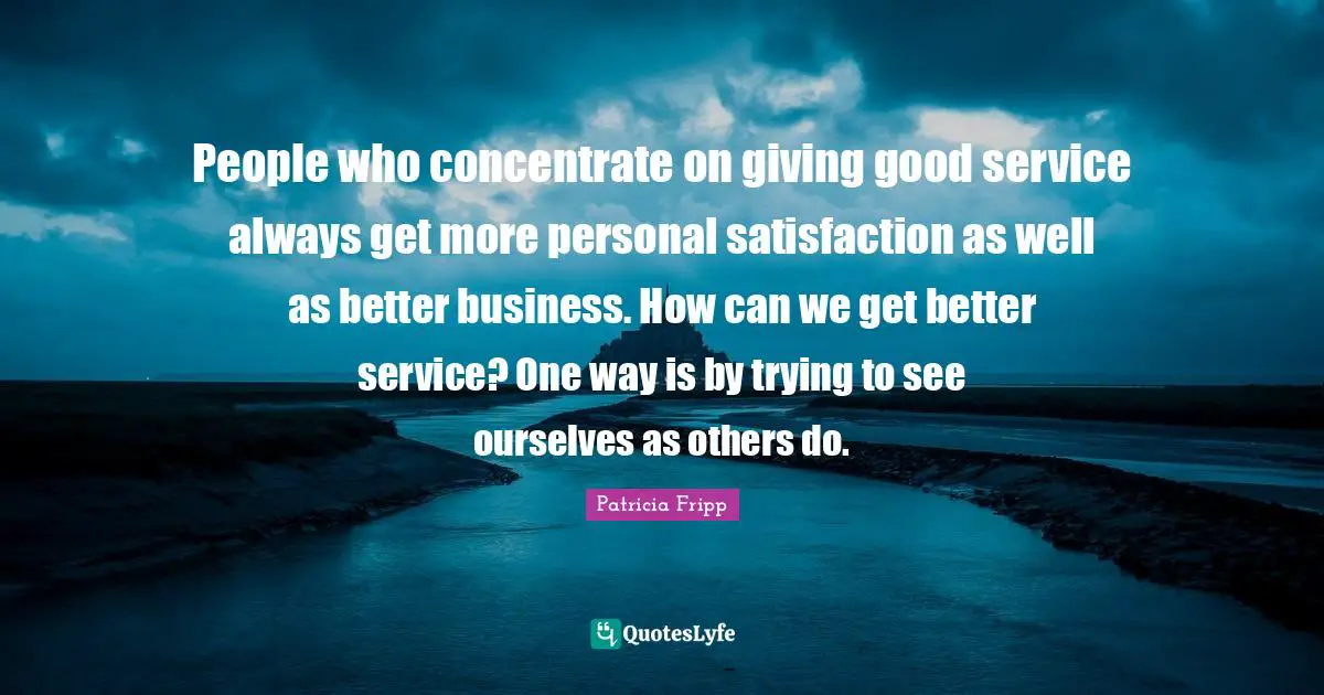 People who concentrate on giving good service always get more personal satisfaction as well as better business. How can we get better service? One way is by trying to see ourselves as others do.