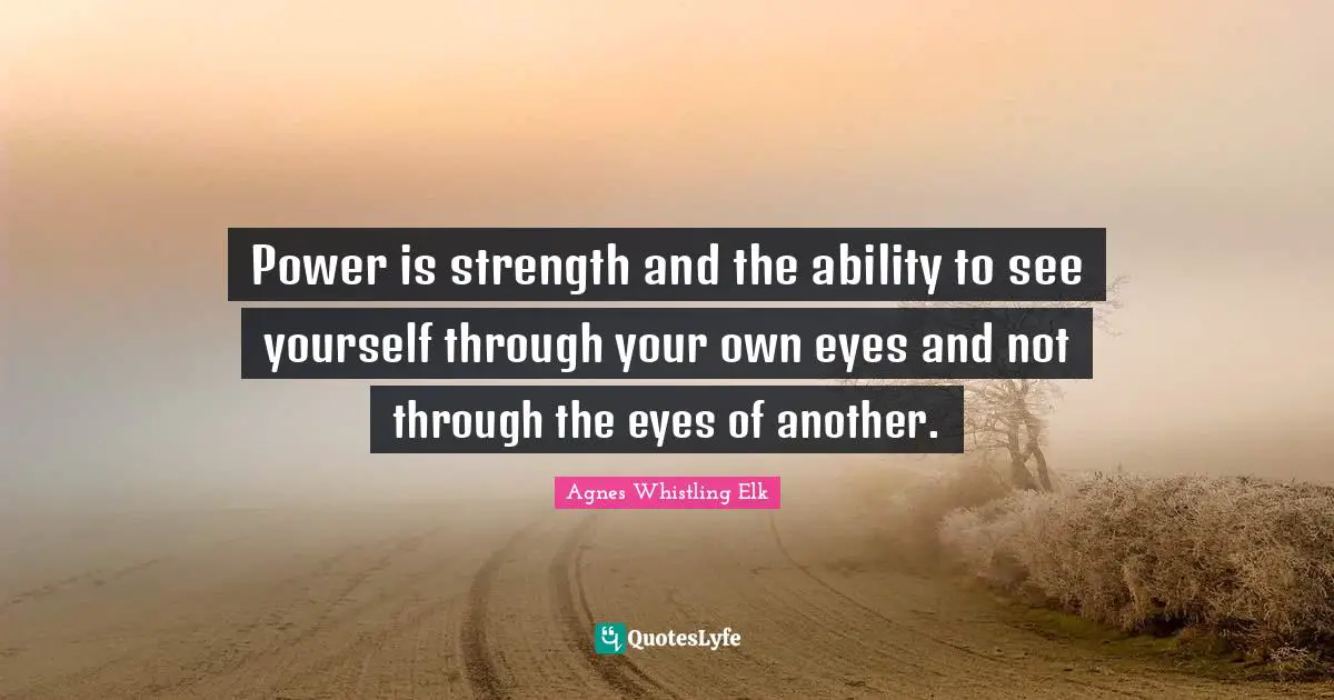 Power is strength and the ability to see yourself through your own eyes and not through the eyes of another.